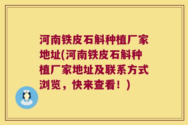 河南铁皮石斛种植厂家地址(河南铁皮石斛种植厂家地址及联系方式浏览,快来查看!) 河南铁皮石斛种植厂家地址(河南铁皮石斛种植厂家地址及联系方式浏览,快来查看!)