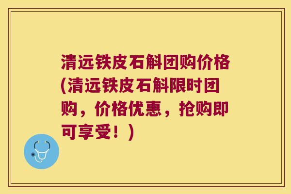 清远铁皮石斛团购价格(清远铁皮石斛限时团购，价格优惠，抢购即可享受！)