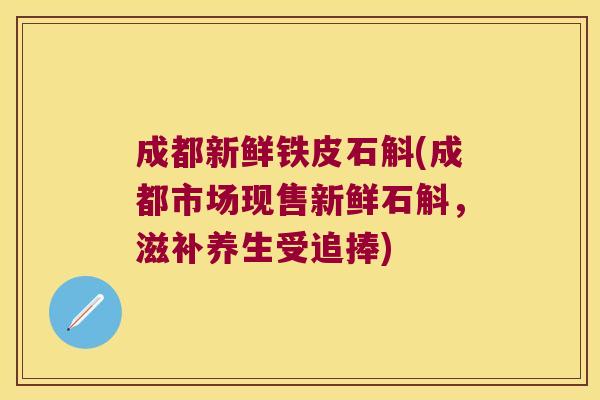 成都新鲜铁皮石斛(成都市场现售新鲜石斛，滋补养生受追捧)