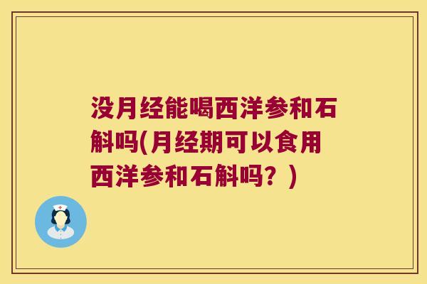 没月经能喝西洋参和石斛吗(月经期可以食用西洋参和石斛吗？)