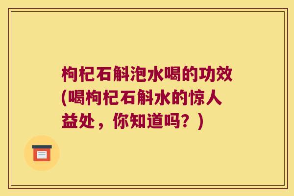 枸杞石斛泡水喝的功效(喝枸杞石斛水的惊人益处，你知道吗？)
