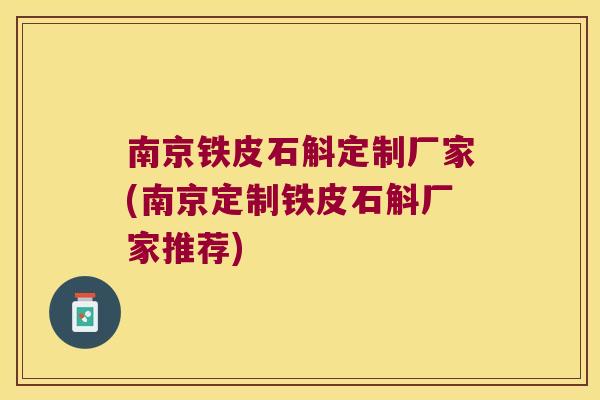 南京铁皮石斛定制厂家(南京定制铁皮石斛厂家推荐)