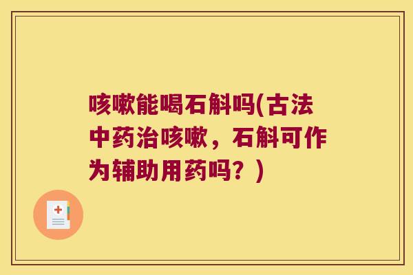咳嗽能喝石斛吗(古法中药治咳嗽，石斛可作为辅助用药吗？)