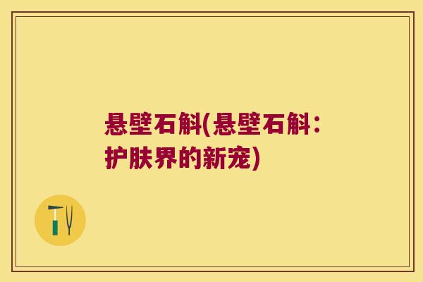 悬壁石斛(悬壁石斛：护肤界的新宠)
