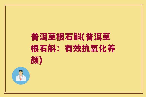 普洱草根石斛(普洱草根石斛：有效抗氧化养颜)