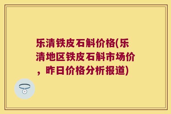 乐清铁皮石斛价格(乐清地区铁皮石斛市场价，昨日价格分析报道)