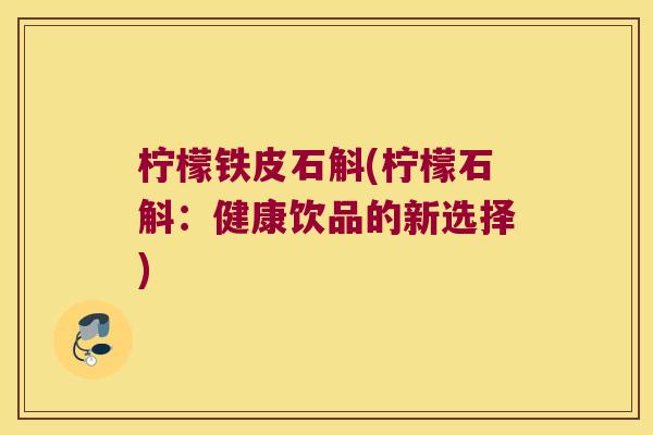 柠檬铁皮石斛(柠檬石斛：健康饮品的新选择)