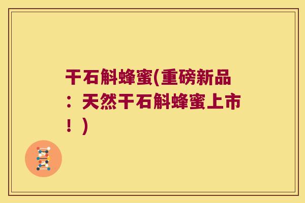 干石斛蜂蜜(重磅新品：天然干石斛蜂蜜上市！)
