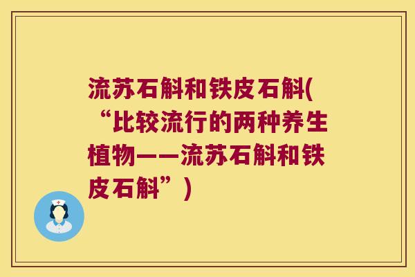 流苏石斛和铁皮石斛(“比较流行的两种养生植物——流苏石斛和铁皮石斛”)