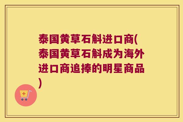 泰国黄草石斛进口商(泰国黄草石斛成为海外进口商追捧的明星商品) 泰国黄草石斛进口商(泰国黄草石斛成为海外进口商追捧的明星商品)
