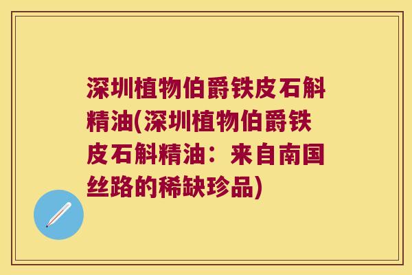 深圳植物伯爵铁皮石斛精油(深圳植物伯爵铁皮石斛精油：来自南国丝路的稀缺珍品)
