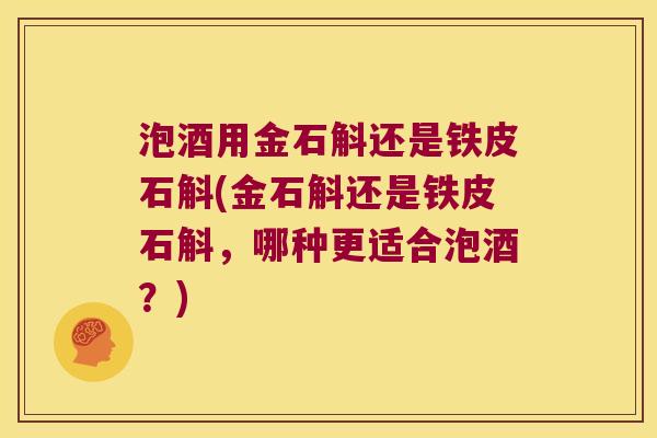 泡酒用金石斛还是铁皮石斛(金石斛还是铁皮石斛，哪种更适合泡酒？)