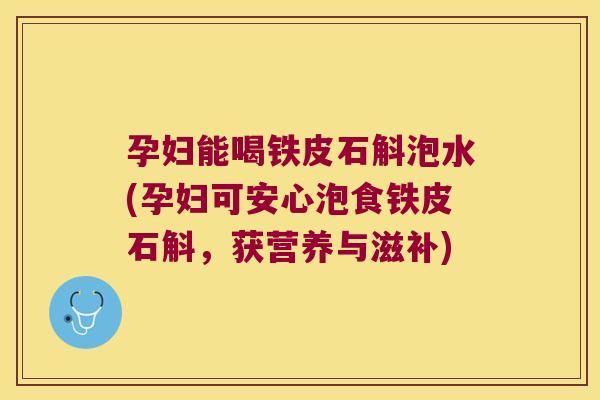 孕妇能喝铁皮石斛泡水(孕妇可安心泡食铁皮石斛，获营养与滋补)
