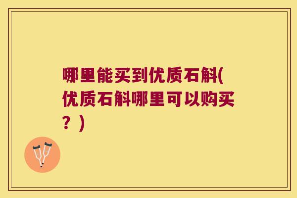 哪里能买到优质石斛(优质石斛哪里可以购买？)