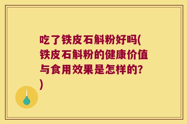 吃了铁皮石斛粉好吗(铁皮石斛粉的健康价值与食用效果是怎样的？)