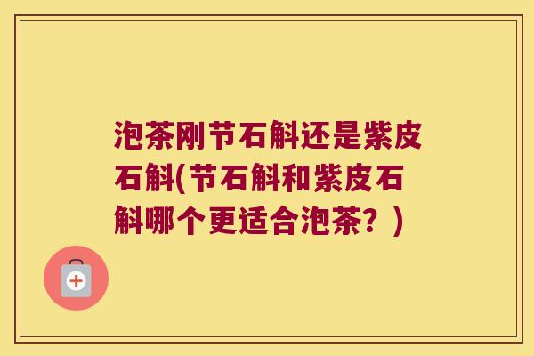 泡茶刚节石斛还是紫皮石斛(节石斛和紫皮石斛哪个更适合泡茶?) 泡茶刚节石斛还是紫皮石斛(节石斛和紫皮石斛哪个更适合泡茶?)