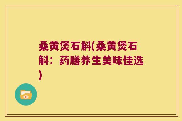 桑黄煲石斛(桑黄煲石斛：药膳养生美味佳选)