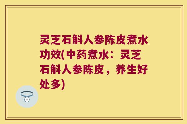 灵芝石斛人参陈皮煮水功效(中药煮水：灵芝石斛人参陈皮，养生好处多)