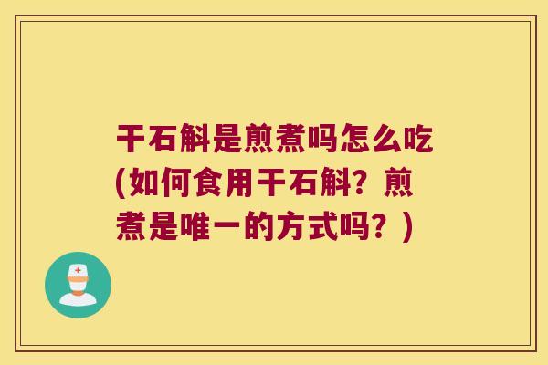 干石斛是煎煮吗怎么吃(如何食用干石斛？煎煮是唯一的方式吗？)