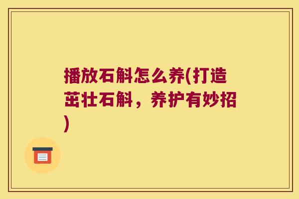 播放石斛怎么养(打造茁壮石斛，养护有妙招)