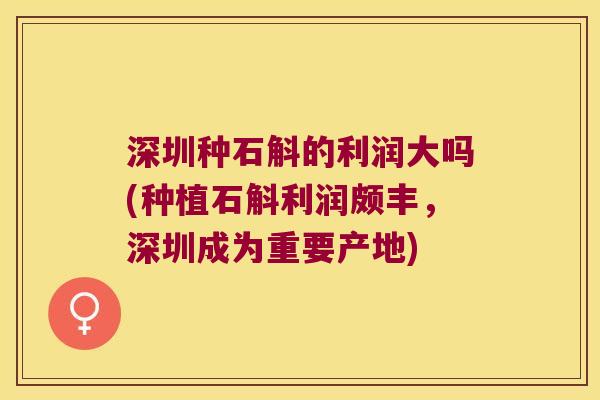 深圳种石斛的利润大吗(种植石斛利润颇丰，深圳成为重要产地)