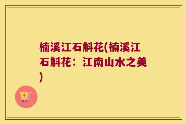 楠溪江石斛花(楠溪江石斛花：江南山水之美)
