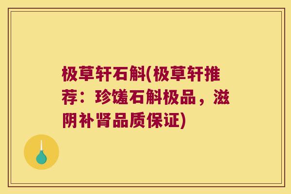 极草轩石斛(极草轩推荐:珍馐石斛极品,滋阴补品质保证) 极草轩石斛(极草轩推荐:珍馐石斛极品,滋阴补品质保证)