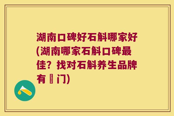 湖南口碑好石斛哪家好(湖南哪家石斛口碑最佳？找对石斛养生品牌有竅门)