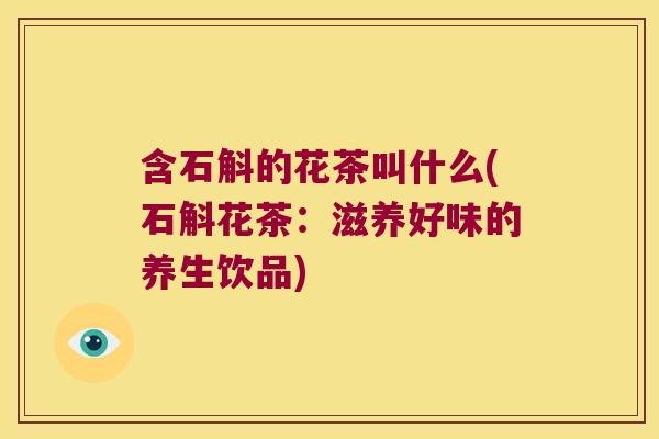 含石斛的花茶叫什么(石斛花茶：滋养好味的养生饮品)
