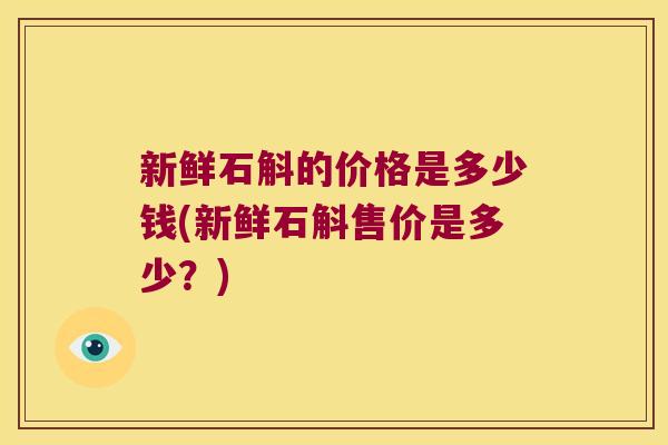 新鲜石斛的价格是多少钱(新鲜石斛售价是多少？)