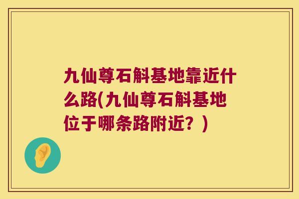 九仙尊石斛基地靠近什么路(九仙尊石斛基地位于哪条路附近？)