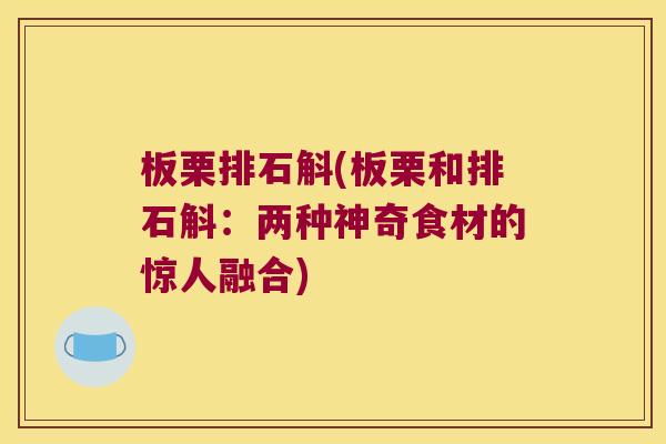 板栗排石斛(板栗和排石斛:两种神奇食材的惊人融合) 板栗排石斛(板栗和排石斛:两种神奇食材的惊人融合)