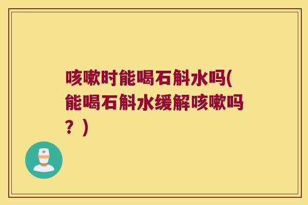咳嗽时能喝石斛水吗(能喝石斛水缓解咳嗽吗？)