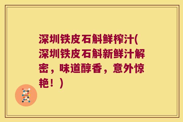 深圳铁皮石斛鲜榨汁(深圳铁皮石斛新鲜汁解密，味道醇香，意外惊艳！)