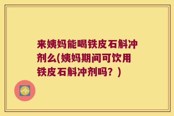 来姨妈能喝铁皮石斛冲剂么(姨妈期间可饮用铁皮石斛冲剂吗？)