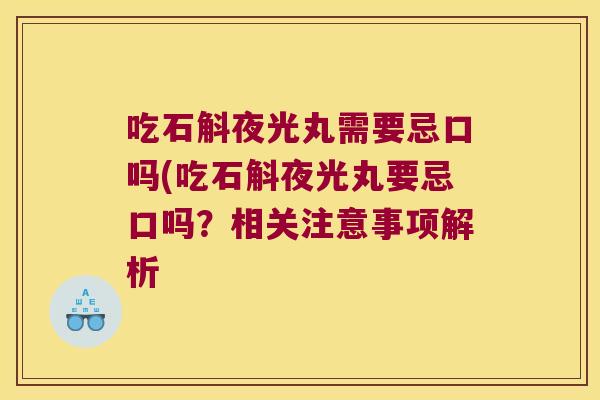 吃石斛夜光丸需要忌口吗(吃石斛夜光丸要忌口吗？相关注意事项解析