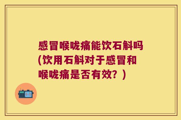感冒喉咙痛能饮石斛吗(饮用石斛对于感冒和喉咙痛是否有效？)