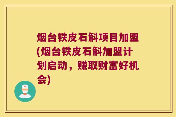 烟台铁皮石斛项目加盟(烟台铁皮石斛加盟计划启动,赚取财富好机会) 烟台铁皮石斛项目加盟(烟台铁皮石斛加盟计划启动,赚取财富好机会)