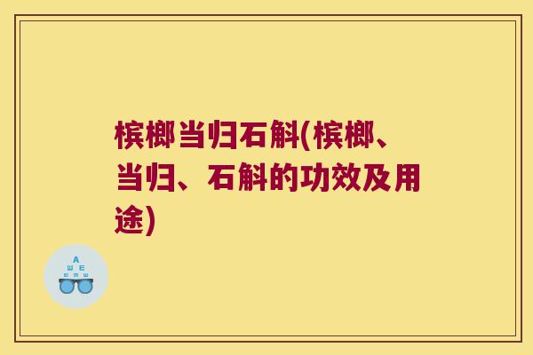 槟榔当归石斛(槟榔、当归、石斛的功效及用途)