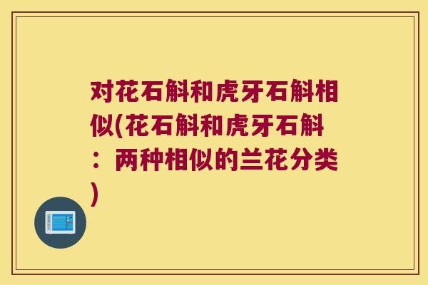 对花石斛和虎牙石斛相似(花石斛和虎牙石斛：两种相似的兰花分类)