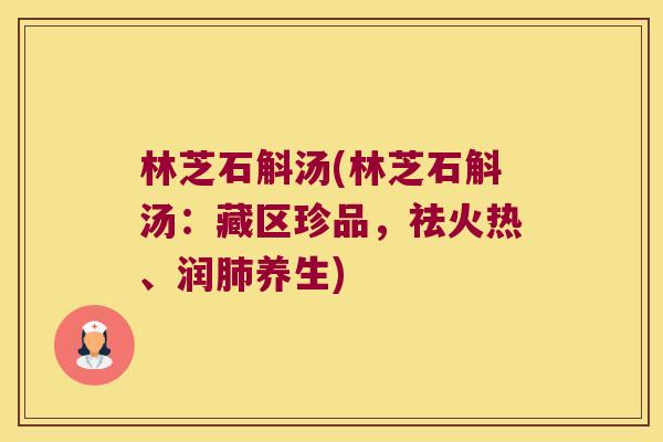 林芝石斛汤(林芝石斛汤：藏区珍品，祛火热、润肺养生)