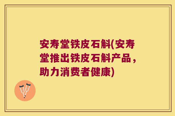安寿堂铁皮石斛(安寿堂推出铁皮石斛产品,助力消费者健康) 安寿堂铁皮石斛(安寿堂推出铁皮石斛产品,助力消费者健康)