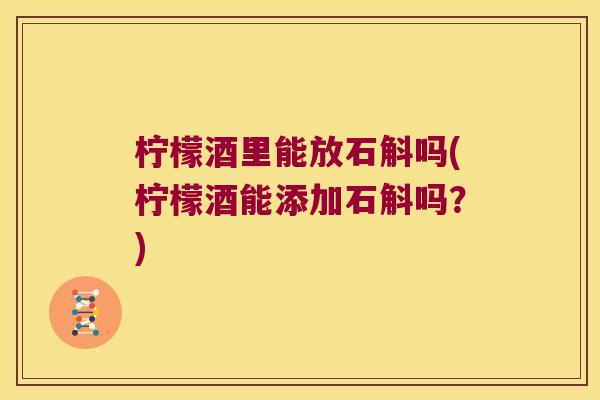 柠檬酒里能放石斛吗(柠檬酒能添加石斛吗？)