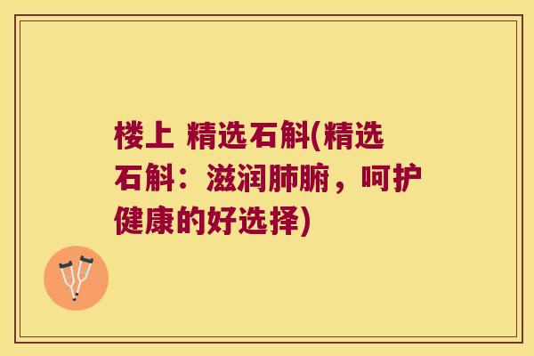 楼上 精选石斛(精选石斛：滋润肺腑，呵护健康的好选择)