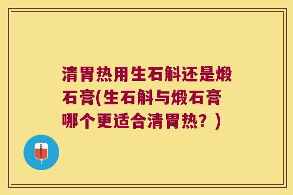 清胃热用生石斛还是煅石膏(生石斛与煅石膏哪个更适合清胃热?) 清胃热用生石斛还是煅石膏(生石斛与煅石膏哪个更适合清胃热?)