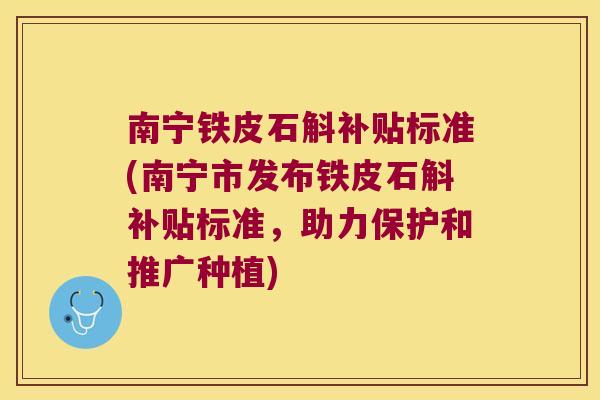 南宁铁皮石斛补贴标准(南宁市发布铁皮石斛补贴标准，助力保护和推广种植)