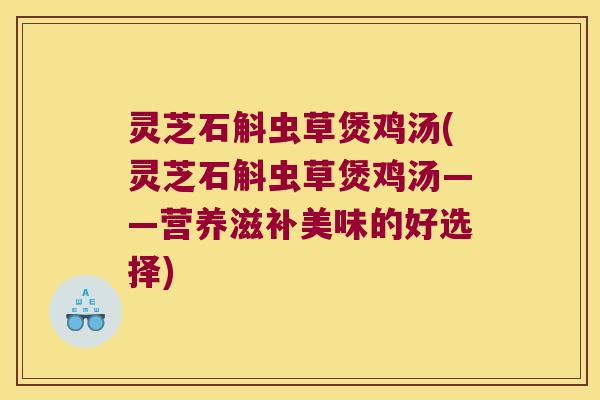灵芝石斛虫草煲鸡汤(灵芝石斛虫草煲鸡汤——营养滋补美味的好选择)