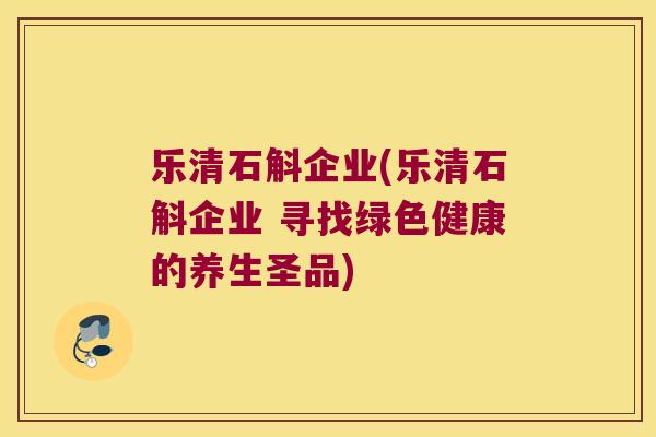 乐清石斛企业(乐清石斛企业 寻找绿色健康的养生圣品)