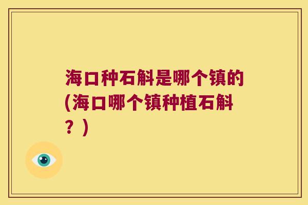 海口种石斛是哪个镇的(海口哪个镇种植石斛?) 海口种石斛是哪个镇的(海口哪个镇种植石斛?)