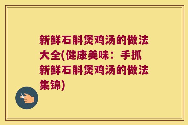新鲜石斛煲鸡汤的做法大全(健康美味:手抓新鲜石斛煲鸡汤的做法集锦) 新鲜石斛煲鸡汤的做法大全(健康美味:手抓新鲜石斛煲鸡汤的做法集锦)